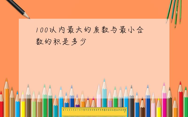 100以内最大的质数与最小合数的积是多少