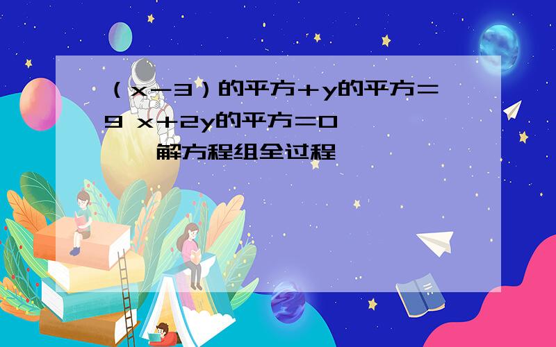 （x－3）的平方＋y的平方＝9 x＋2y的平方＝0　　　　　解方程组全过程