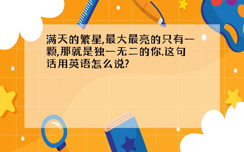 满天的繁星,最大最亮的只有一颗,那就是独一无二的你.这句话用英语怎么说?