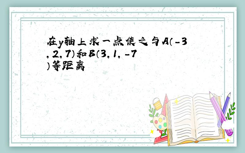 在y轴上求一点使之与A（-3,2,7）和B（3,1,-7）等距离