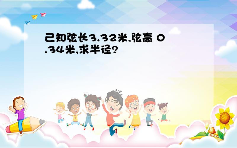 己知弦长3.32米,弦高 0.34米,求半径?