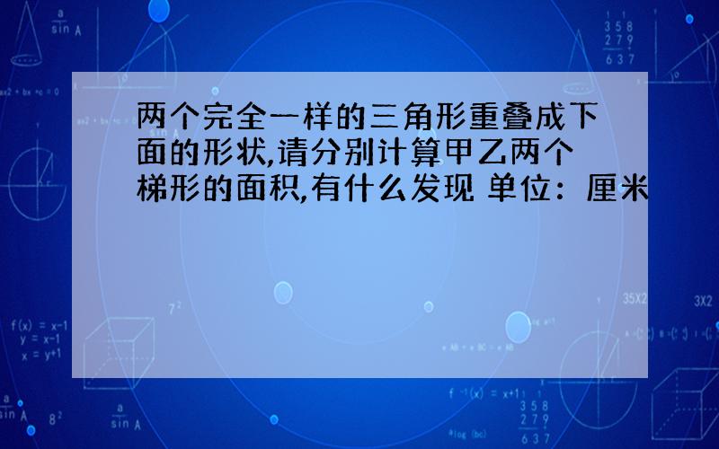 两个完全一样的三角形重叠成下面的形状,请分别计算甲乙两个梯形的面积,有什么发现 单位：厘米