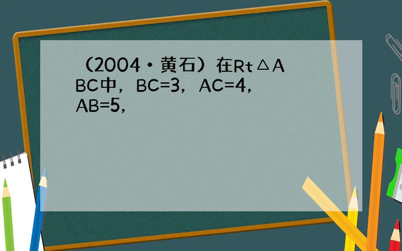 （2004•黄石）在Rt△ABC中，BC=3，AC=4，AB=5，