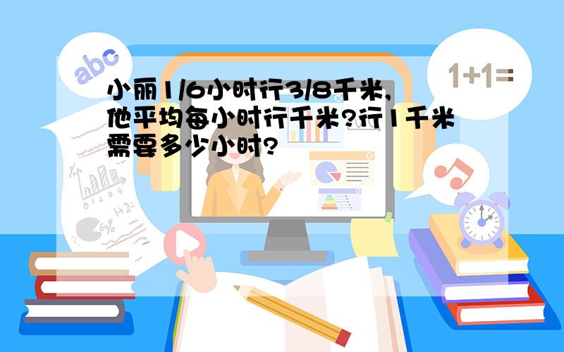 小丽1/6小时行3/8千米,他平均每小时行千米?行1千米需要多少小时?