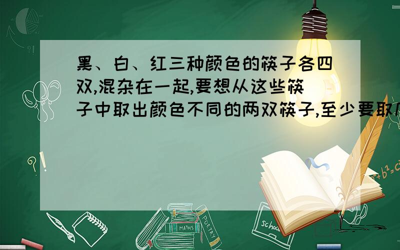 黑、白、红三种颜色的筷子各四双,混杂在一起,要想从这些筷子中取出颜色不同的两双筷子,至少要取几次?