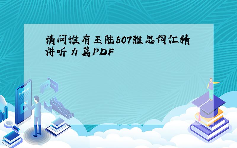 请问谁有王陆807雅思词汇精讲听力篇PDF