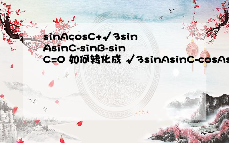 sinAcosC+√3sinAsinC-sinB-sinC=0 如何转化成 √3sinAsinC-cosAsinC-si