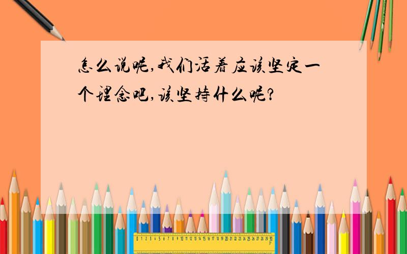 怎么说呢,我们活着应该坚定一个理念吧,该坚持什么呢?