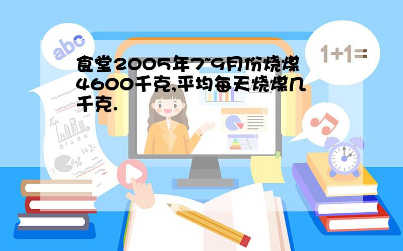 食堂2005年7~9月份烧煤4600千克,平均每天烧煤几千克.