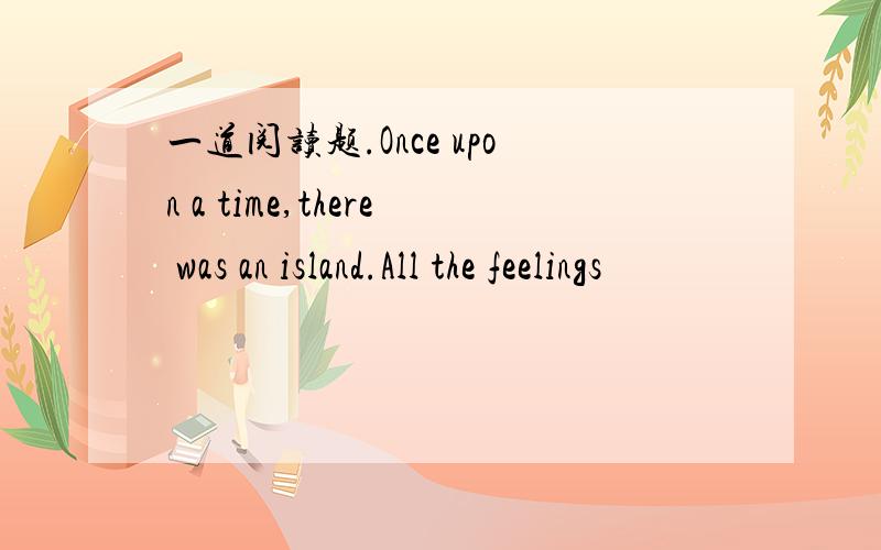 一道阅读题.Once upon a time,there was an island.All the feelings