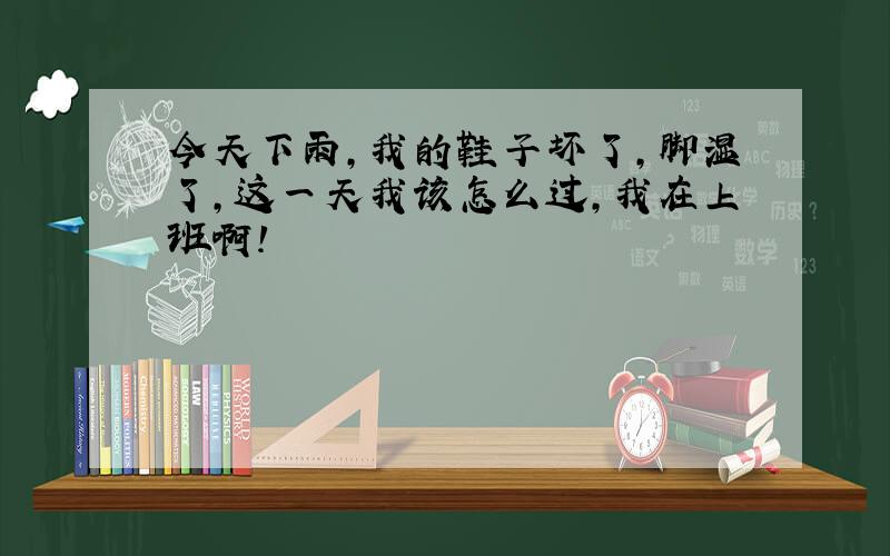 今天下雨,我的鞋子坏了,脚湿了,这一天我该怎么过,我在上班啊!