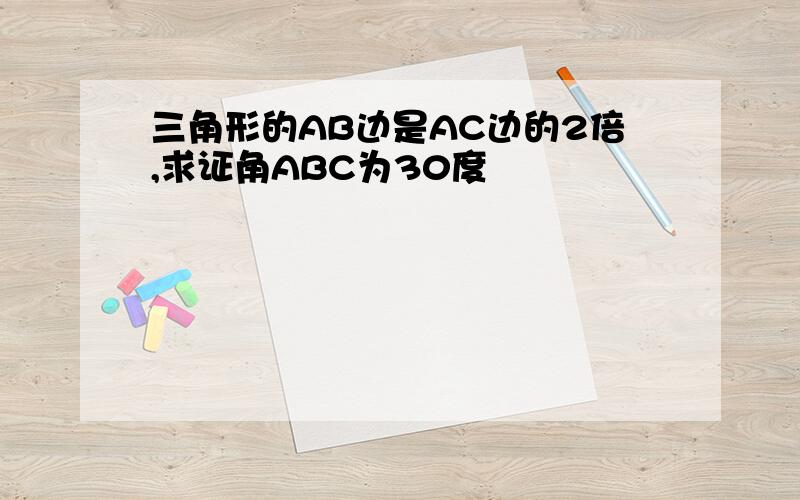 三角形的AB边是AC边的2倍,求证角ABC为30度