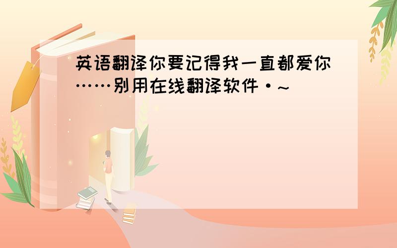 英语翻译你要记得我一直都爱你……别用在线翻译软件·~