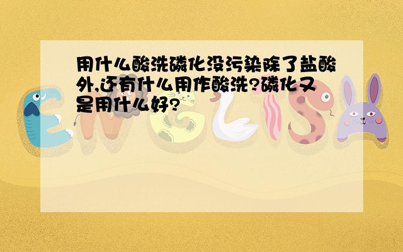 用什么酸洗磷化没污染除了盐酸外,还有什么用作酸洗?磷化又是用什么好?