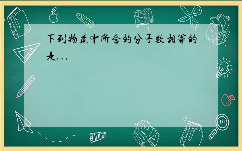 下列物质中所含的分子数相等的是...