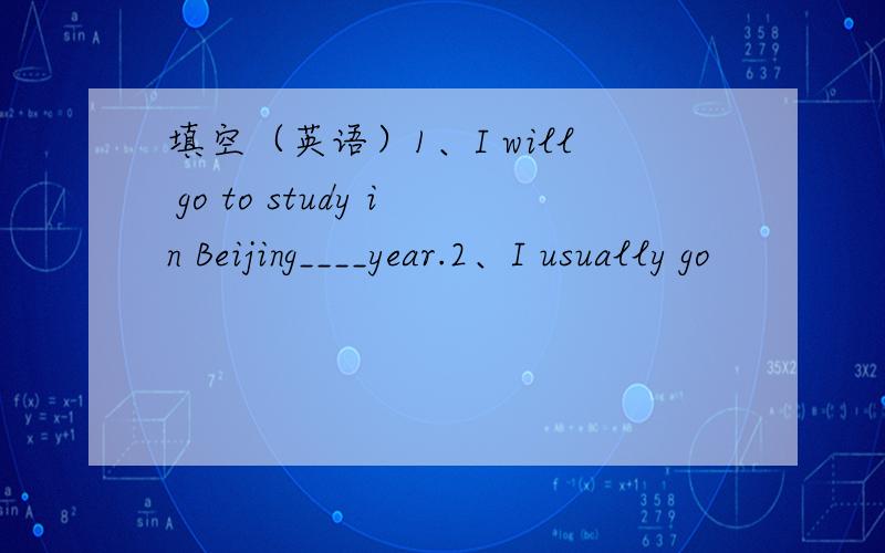 填空（英语）1、I will go to study in Beijing____year.2、I usually go