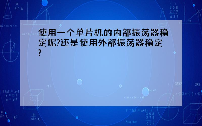 使用一个单片机的内部振荡器稳定呢?还是使用外部振荡器稳定?