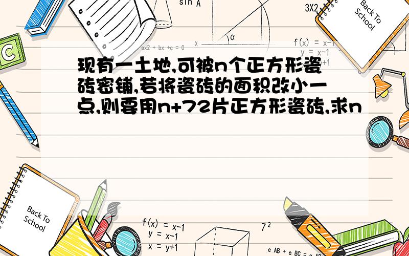 现有一土地,可被n个正方形瓷砖密铺,若将瓷砖的面积改小一点,则要用n+72片正方形瓷砖,求n