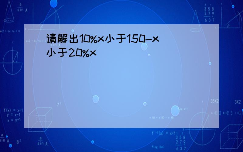 请解出10%x小于150-x小于20%x