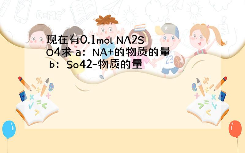 现在有0.1mol NA2SO4求 a：NA+的物质的量 b：So42-物质的量