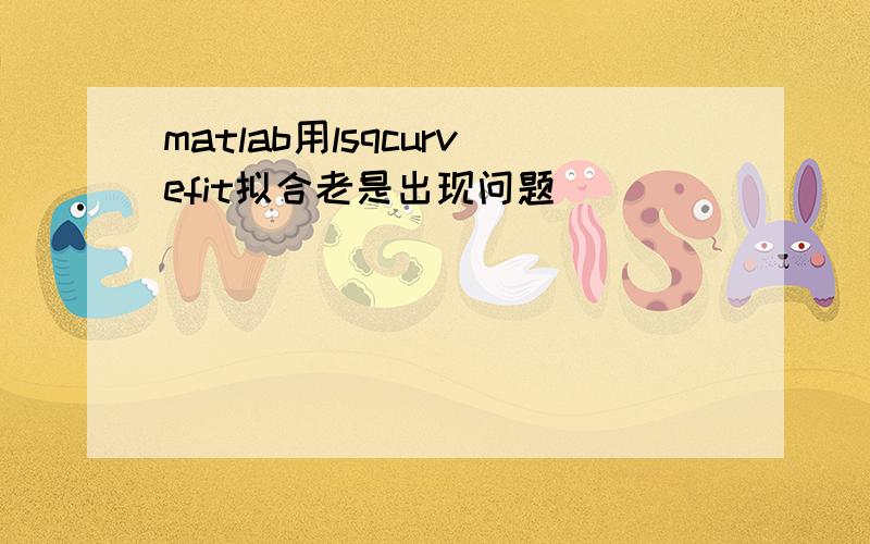 matlab用lsqcurvefit拟合老是出现问题