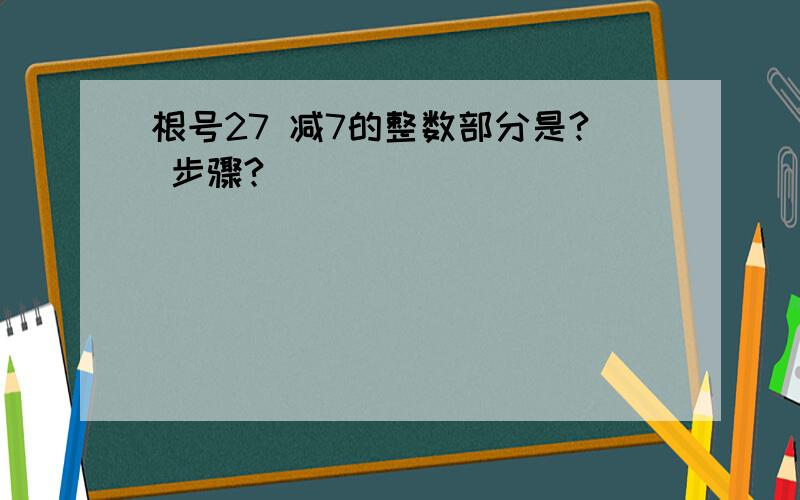 根号27 减7的整数部分是? 步骤?