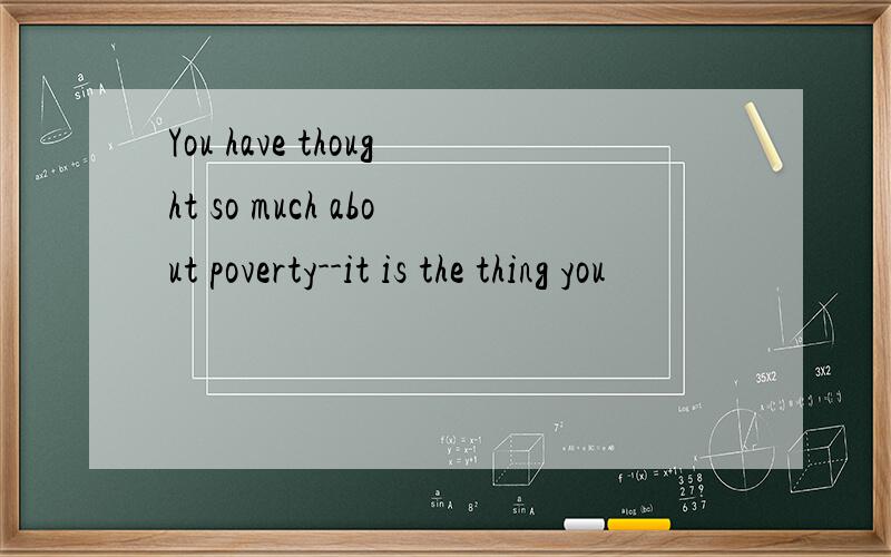 You have thought so much about poverty--it is the thing you