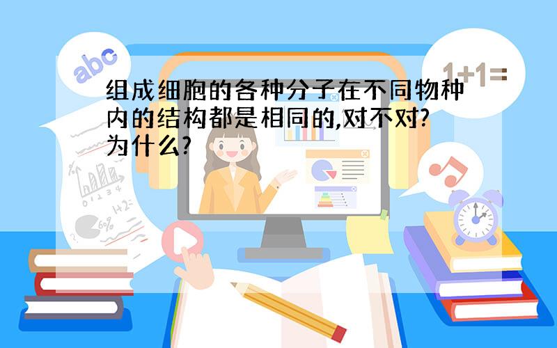 组成细胞的各种分子在不同物种内的结构都是相同的,对不对?为什么?