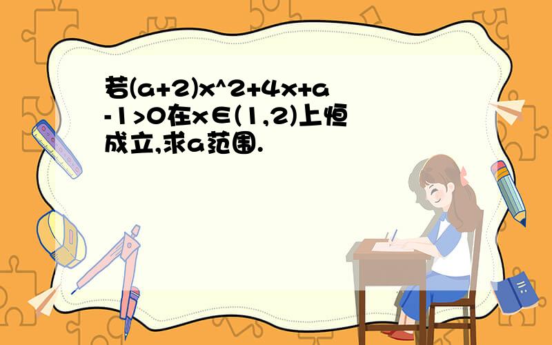 若(a+2)x^2+4x+a-1>0在x∈(1,2)上恒成立,求a范围.