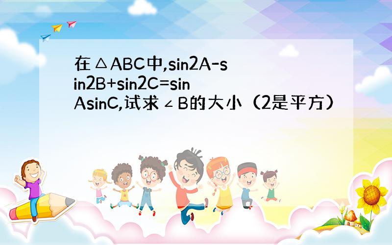 在△ABC中,sin2A-sin2B+sin2C=sinAsinC,试求∠B的大小（2是平方）