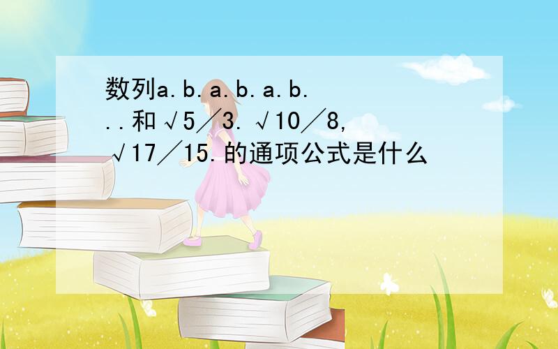 数列a.b.a.b.a.b...和√5╱3.√10╱8,√17╱15.的通项公式是什么