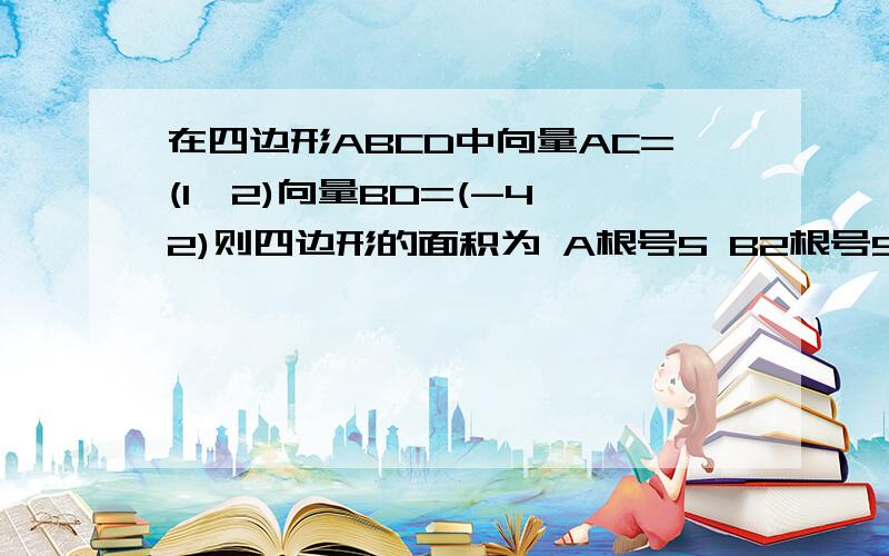 在四边形ABCD中向量AC=(1,2)向量BD=(-4,2)则四边形的面积为 A根号5 B2根号5 C5