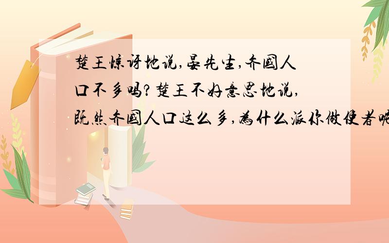 楚王惊讶地说,晏先生,齐国人口不多吗?楚王不好意思地说,既然齐国人口这么多,为什么派你做使者呢?