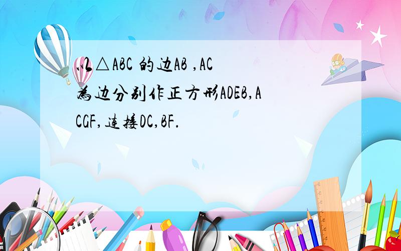 以△ABC 的边AB ,AC为边分别作正方形ADEB,ACGF,连接DC,BF．