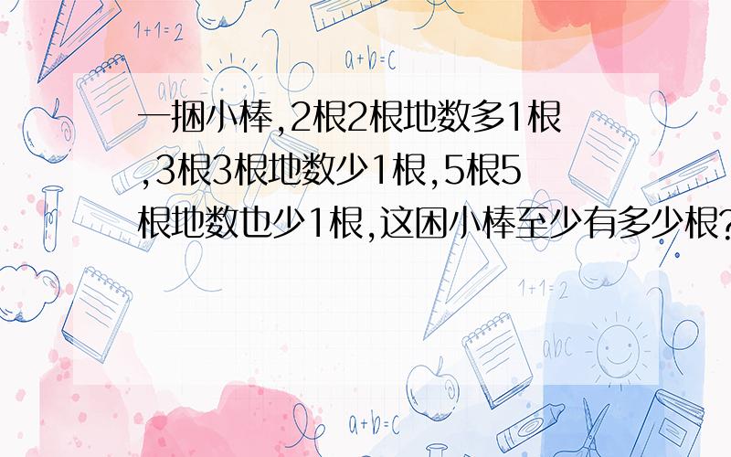 一捆小棒,2根2根地数多1根,3根3根地数少1根,5根5根地数也少1根,这困小棒至少有多少根?