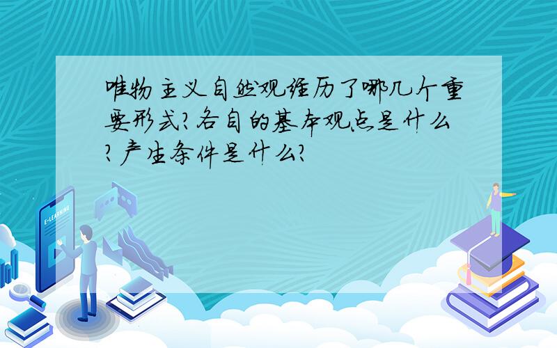 唯物主义自然观经历了哪几个重要形式?各自的基本观点是什么?产生条件是什么?