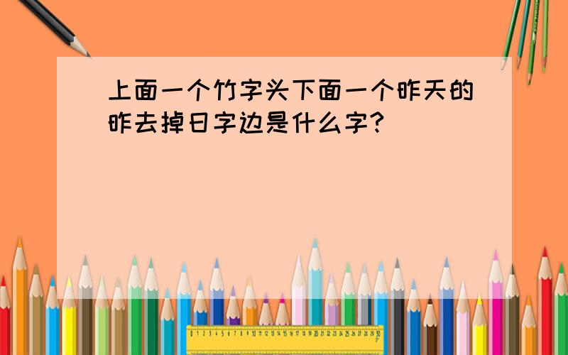 上面一个竹字头下面一个昨天的昨去掉日字边是什么字?