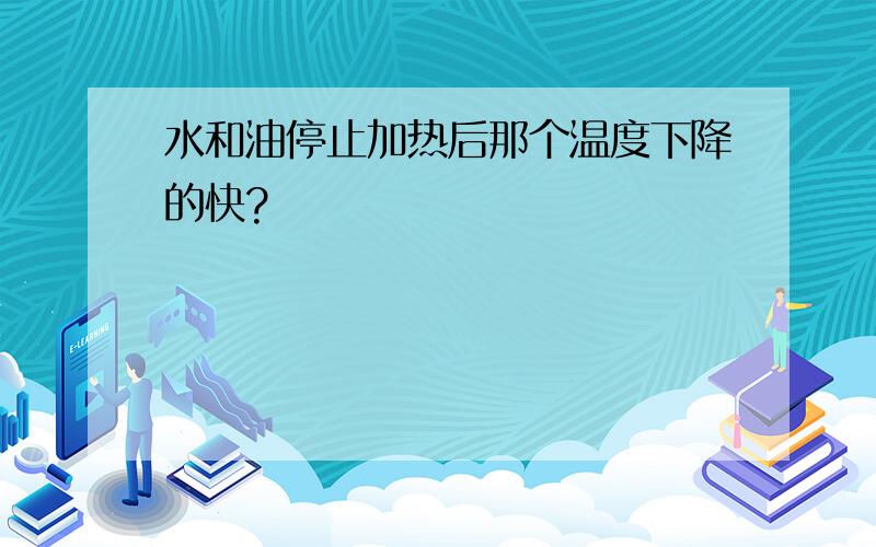 水和油停止加热后那个温度下降的快?