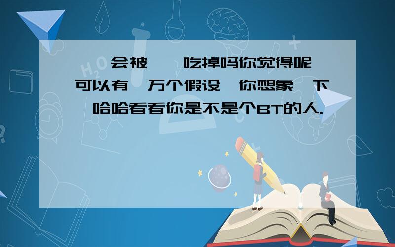 蟑螂会被螳螂吃掉吗你觉得呢,可以有一万个假设,你想象一下,哈哈看看你是不是个BT的人.