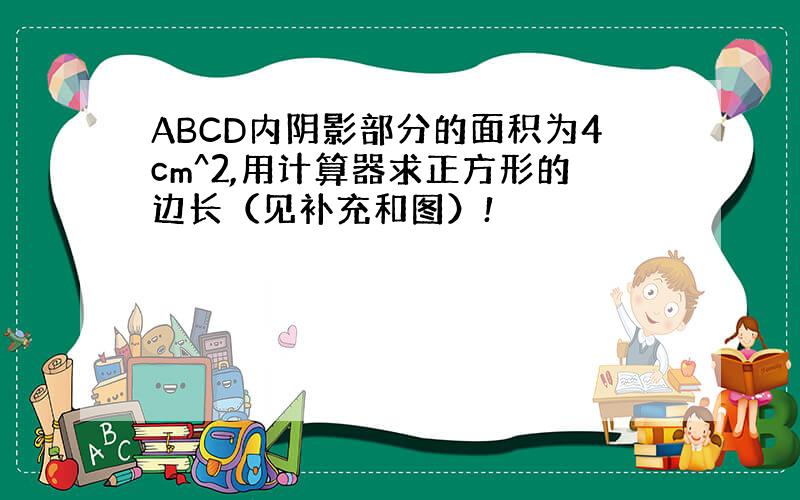 ABCD内阴影部分的面积为4cm^2,用计算器求正方形的边长（见补充和图）!