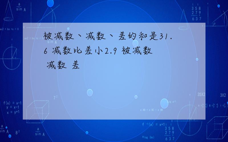 被减数丶减数丶差的和是31.6 减数比差小2.9 被减数 减数 差