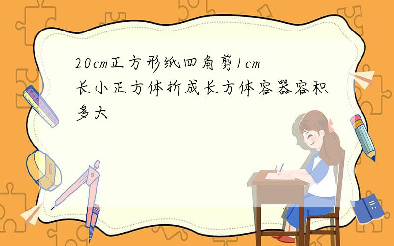 20cm正方形纸四角剪1cm长小正方体折成长方体容器容积多大