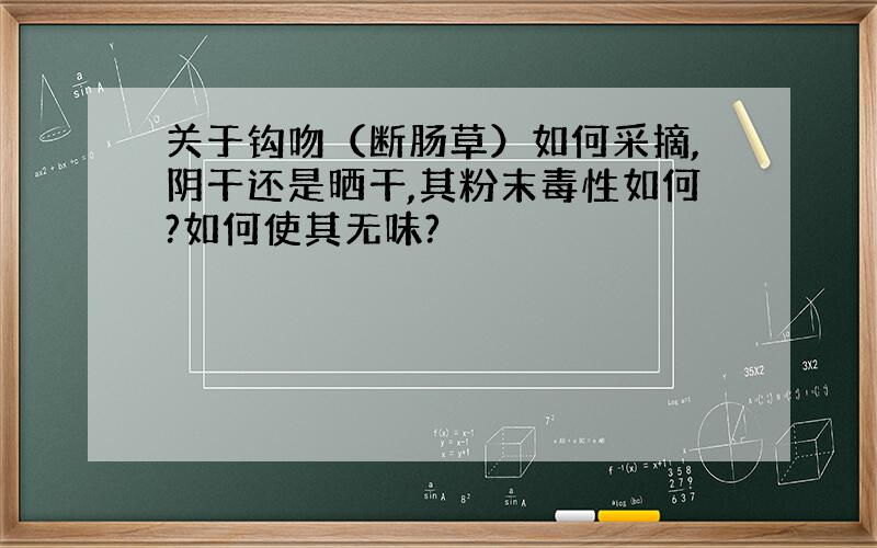 关于钩吻（断肠草）如何采摘,阴干还是晒干,其粉末毒性如何?如何使其无味?