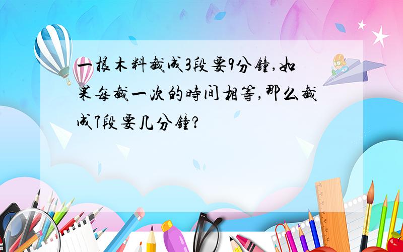 一根木料截成3段要9分钟,如果每截一次的时间相等,那么截成7段要几分钟?