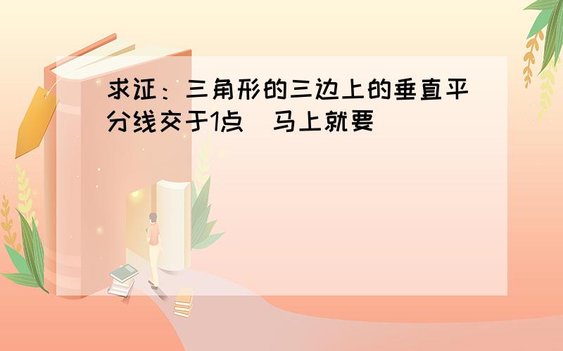 求证：三角形的三边上的垂直平分线交于1点（马上就要）