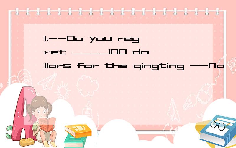 1.--Do you regret ____100 dollars for the qingting --No ,i w