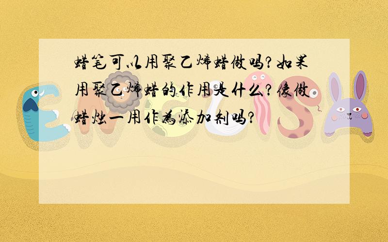 蜡笔可以用聚乙烯蜡做吗?如果用聚乙烯蜡的作用是什么?像做蜡烛一用作为添加剂吗?