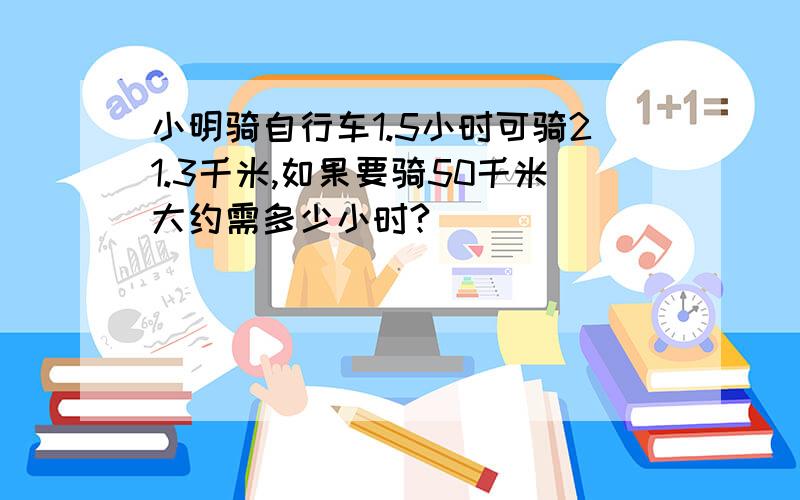 小明骑自行车1.5小时可骑21.3千米,如果要骑50千米大约需多少小时?