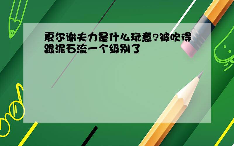 夏尔谢夫力是什么玩意?被吹得跟泥石流一个级别了