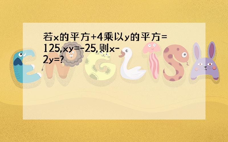 若x的平方+4乘以y的平方=125,xy=-25,则x-2y=?